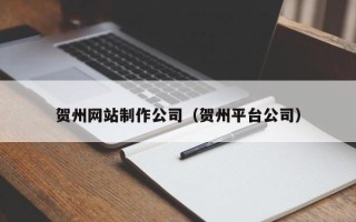 仁怀贺州网站制作公司（贺州平台公司）